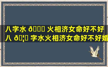 八字水 🐅 火相济女命好不好「八 🦟 字水火相济女命好不好婚姻」